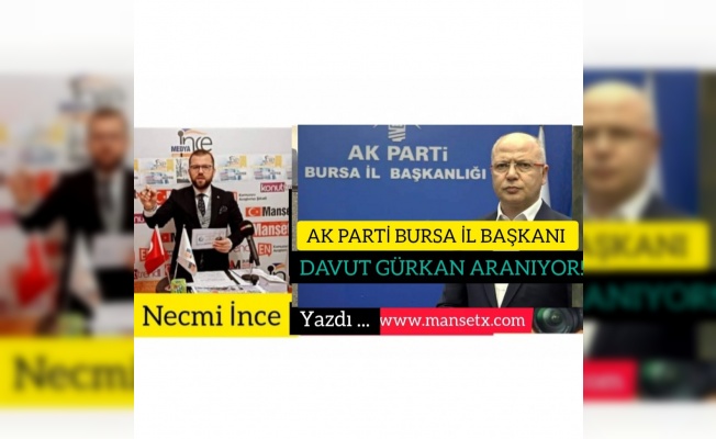 AK PARTİ BURSA İL BAŞKANI DAVUT GÜRKAN ARANIYOR!