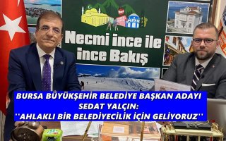 BURSA BÜYÜKŞEHİR BELEDİYE BAŞKAN ADAYI SEDAT YALÇIN: ''AHLAKLI BİR BELEDİYECİLİK İÇİN GELİYORUZ''