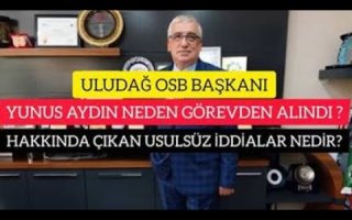 ULUDAĞ OSB BAŞKANI YUNUS AYDIN NEDEN GÖREVDEN ALINDI VE HAKKINDA ÇIKAN İDDİALAR NEDİR