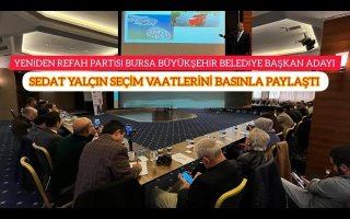 YENİDEN REFAH PARTİSİ BURSA B.B. BAŞKAN ADAYI SEDAT YALÇIN SEÇİM VAATLERİNİ BASINLA PAYLAŞTI