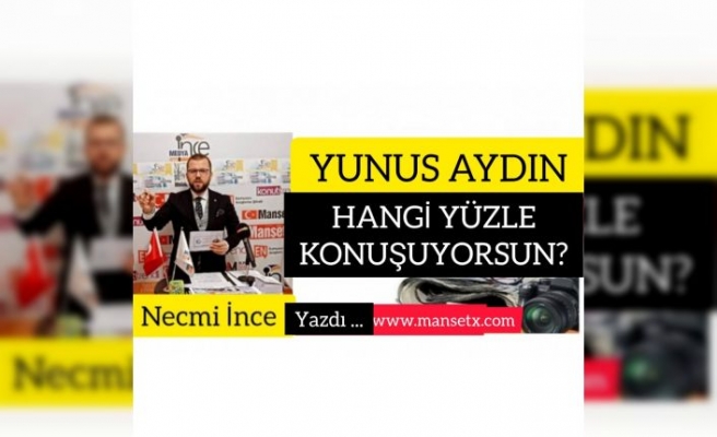 YUNUS AYDIN HANGİ YÜZLE KONUŞUYORSUN ?